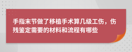 手指末节做了移植手术算几级工伤，伤残鉴定需要的材料和流程有哪些