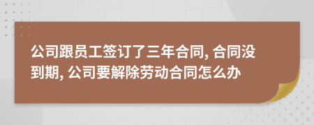 公司跟员工签订了三年合同, 合同没到期, 公司要解除劳动合同怎么办