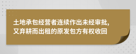 土地承包经营者连续作出未经审批, 又弃耕而出租的原发包方有权收回
