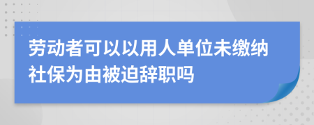 劳动者可以以用人单位未缴纳社保为由被迫辞职吗