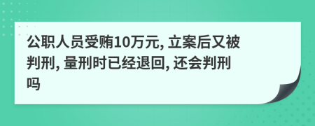 公职人员受贿10万元, 立案后又被判刑, 量刑时已经退回, 还会判刑吗