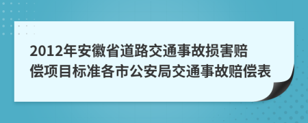 2012年安徽省道路交通事故损害赔偿项目标准各市公安局交通事故赔偿表