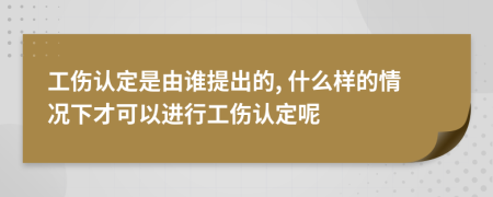 工伤认定是由谁提出的, 什么样的情况下才可以进行工伤认定呢