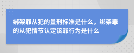 绑架罪从犯的量刑标准是什么，绑架罪的从犯情节认定该罪行为是什么