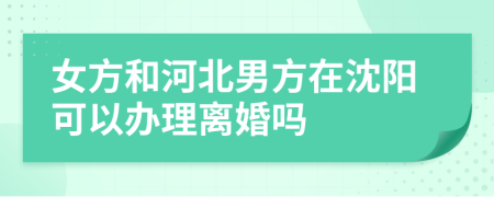 女方和河北男方在沈阳可以办理离婚吗