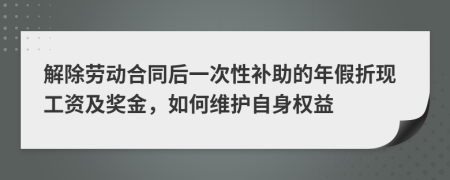 解除劳动合同后一次性补助的年假折现工资及奖金，如何维护自身权益