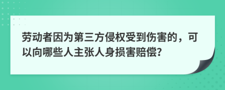 劳动者因为第三方侵权受到伤害的，可以向哪些人主张人身损害赔偿？