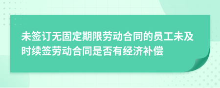 未签订无固定期限劳动合同的员工未及时续签劳动合同是否有经济补偿