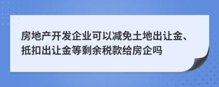 房地产开发企业可以减免土地出让金、抵扣出让金等剩余税款给房企吗