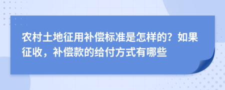 农村土地征用补偿标准是怎样的？如果征收，补偿款的给付方式有哪些