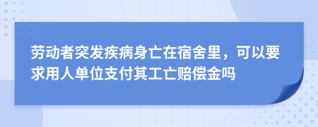 劳动者突发疾病身亡在宿舍里，可以要求用人单位支付其工亡赔偿金吗