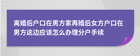 离婚后户口在男方家再婚后女方户口在男方这边应该怎么办理分户手续