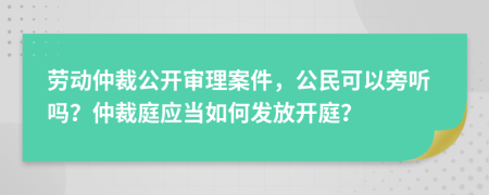 劳动仲裁公开审理案件，公民可以旁听吗？仲裁庭应当如何发放开庭？