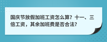 国庆节放假加班工资怎么算？十一、三倍工资，其余加班费是否合法？