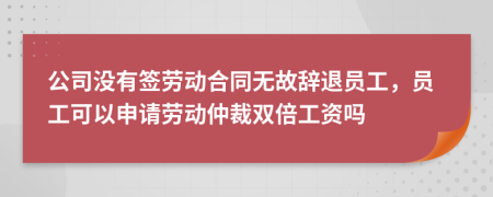 公司没有签劳动合同无故辞退员工，员工可以申请劳动仲裁双倍工资吗