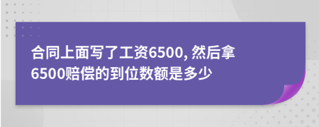 合同上面写了工资6500, 然后拿6500赔偿的到位数额是多少