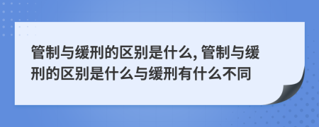 管制与缓刑的区别是什么, 管制与缓刑的区别是什么与缓刑有什么不同