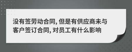 没有签劳动合同, 但是有供应商未与客户签订合同, 对员工有什么影响