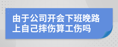 由于公司开会下班晚路上自己摔伤算工伤吗