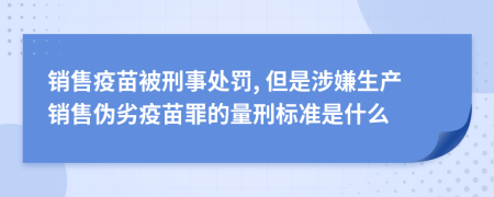 销售疫苗被刑事处罚, 但是涉嫌生产销售伪劣疫苗罪的量刑标准是什么