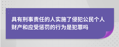 具有刑事责任的人实施了侵犯公民个人财产和应受惩罚的行为是犯罪吗