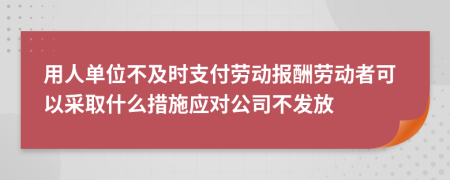 用人单位不及时支付劳动报酬劳动者可以采取什么措施应对公司不发放