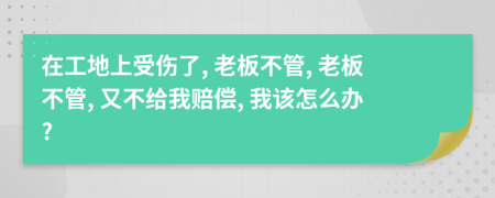 在工地上受伤了, 老板不管, 老板不管, 又不给我赔偿, 我该怎么办?