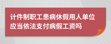 计件制职工患病休假用人单位应当依法支付病假工资吗