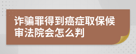 诈骗罪得到癌症取保候审法院会怎么判