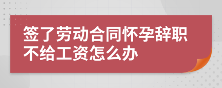 签了劳动合同怀孕辞职不给工资怎么办