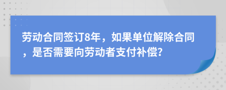 劳动合同签订8年，如果单位解除合同，是否需要向劳动者支付补偿？