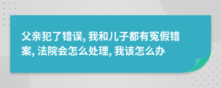 父亲犯了错误, 我和儿子都有冤假错案, 法院会怎么处理, 我该怎么办