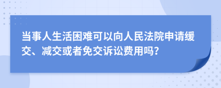 当事人生活困难可以向人民法院申请缓交、减交或者免交诉讼费用吗？