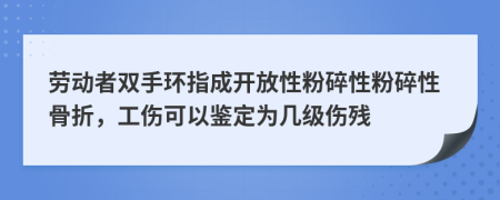 劳动者双手环指成开放性粉碎性粉碎性骨折，工伤可以鉴定为几级伤残