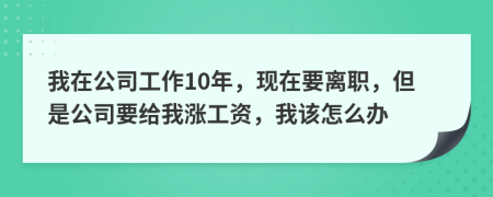 我在公司工作10年，现在要离职，但是公司要给我涨工资，我该怎么办