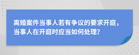 离婚案件当事人若有争议的要求开庭，当事人在开庭时应当如何处理？