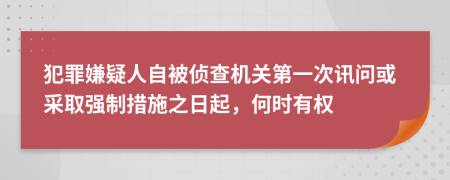 犯罪嫌疑人自被侦查机关第一次讯问或采取强制措施之日起，何时有权