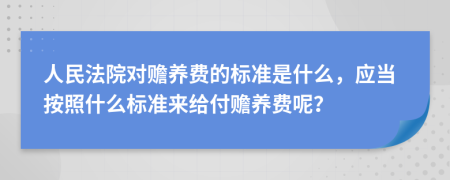 人民法院对赡养费的标准是什么，应当按照什么标准来给付赡养费呢？