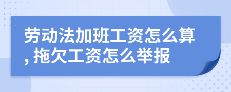 劳动法加班工资怎么算, 拖欠工资怎么举报