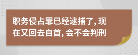 职务侵占罪已经逮捕了, 现在又回去自首, 会不会判刑