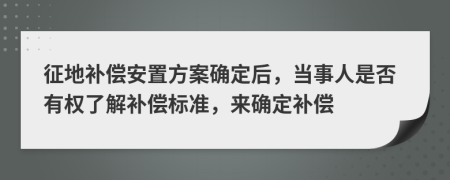 征地补偿安置方案确定后，当事人是否有权了解补偿标准，来确定补偿