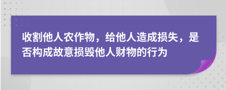 收割他人农作物，给他人造成损失，是否构成故意损毁他人财物的行为