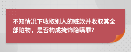 不知情况下收取别人的赃款并收取其全部赃物，是否构成掩饰隐瞒罪？