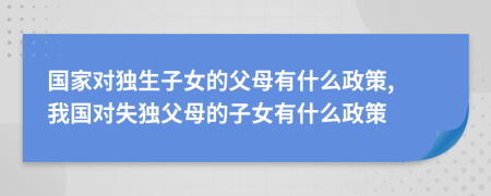 国家对独生子女的父母有什么政策, 我国对失独父母的子女有什么政策