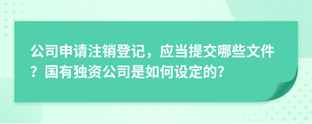 公司申请注销登记，应当提交哪些文件？国有独资公司是如何设定的？