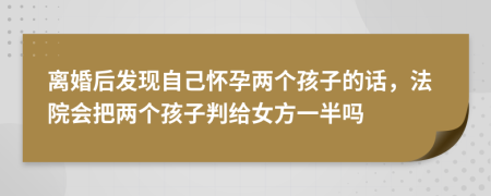 离婚后发现自己怀孕两个孩子的话，法院会把两个孩子判给女方一半吗