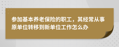 参加基本养老保险的职工，其经常从事原单位转移到新单位工作怎么办