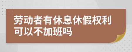 劳动者有休息休假权利可以不加班吗
