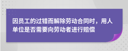 因员工的过错而解除劳动合同时，用人单位是否需要向劳动者进行赔偿