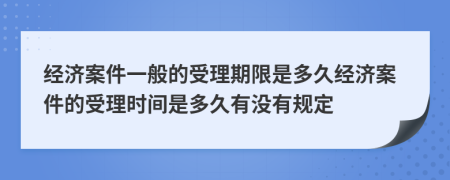 经济案件一般的受理期限是多久经济案件的受理时间是多久有没有规定